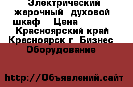 Электрический жарочный (духовой) шкаф  › Цена ­ 20 000 - Красноярский край, Красноярск г. Бизнес » Оборудование   